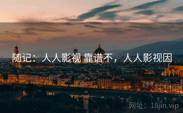 随记:人人影视 靠谱不,人人影视因 随记:人人影视 靠谱不,人人影视因