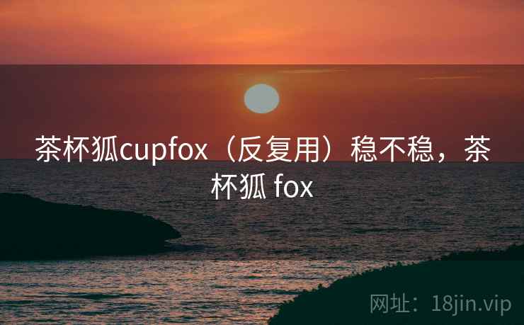 茶杯狐cupfox(反复用)稳不稳,茶杯狐 fox 茶杯狐cupfox(反复用)稳不稳,茶杯狐 fox