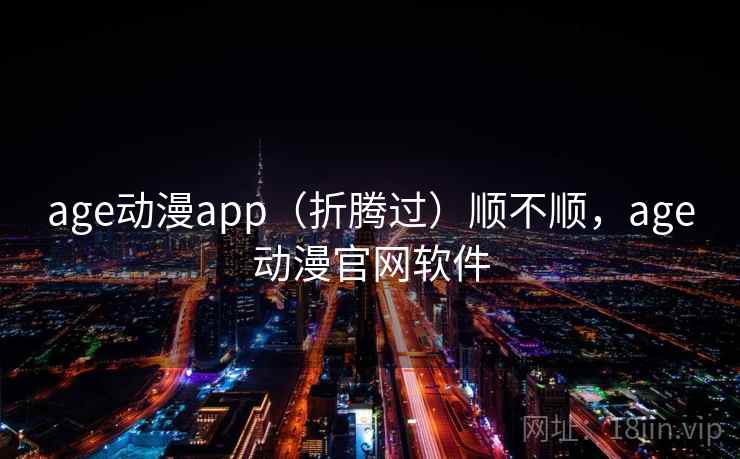 age动漫app（折腾过）顺不顺，age动漫官网软件