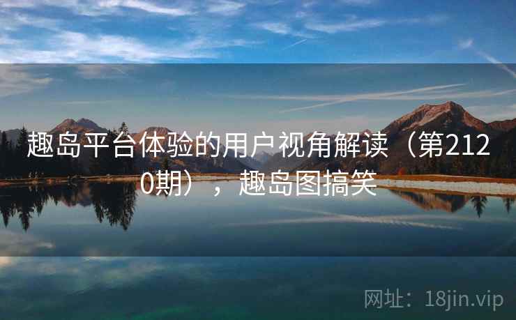 趣岛平台体验的用户视角解读（第2120期），趣岛图搞笑