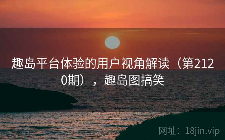 趣岛平台体验的用户视角解读（第2120期），趣岛图搞笑