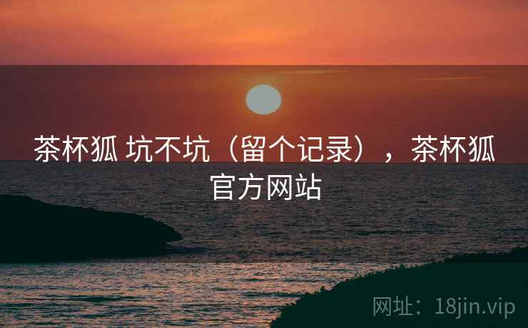 茶杯狐 坑不坑（留个记录），茶杯狐官方网站