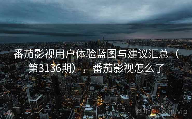 番茄影视用户体验蓝图与建议汇总（第3136期），番茄影视怎么了