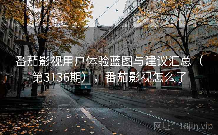 番茄影视用户体验蓝图与建议汇总（第3136期），番茄影视怎么了