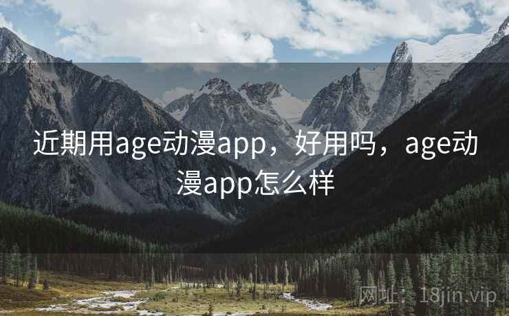 近期用age动漫app，好用吗，age动漫app怎么样