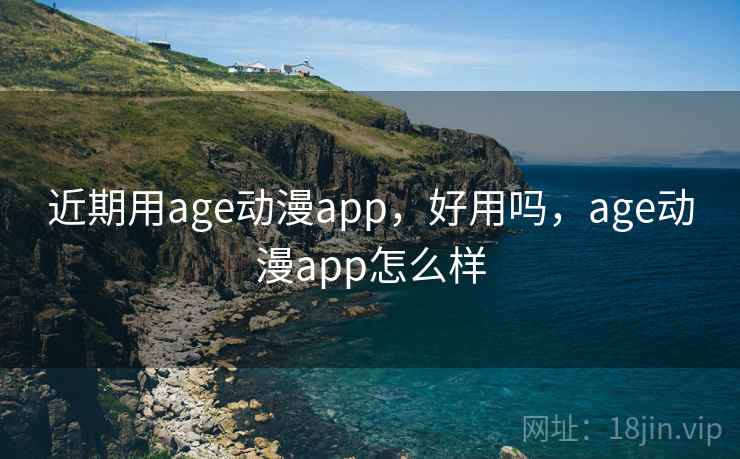 近期用age动漫app，好用吗，age动漫app怎么样