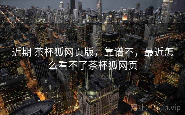 近期 茶杯狐网页版，靠谱不，最近怎么看不了茶杯狐网页