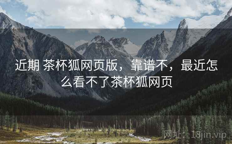 近期 茶杯狐网页版，靠谱不，最近怎么看不了茶杯狐网页