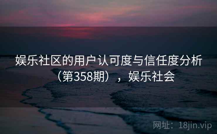 娱乐社区的用户认可度与信任度分析（第358期），娱乐社会