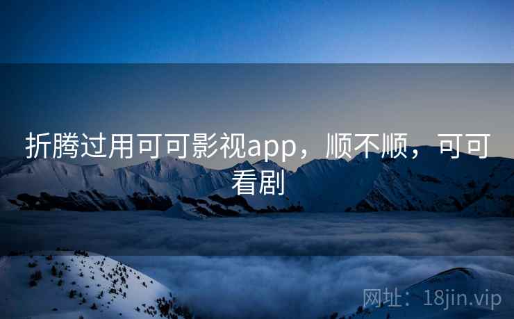 折腾过用可可影视app，顺不顺，可可看剧