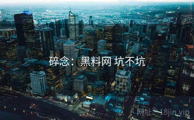 碎念：黑料网 坑不坑