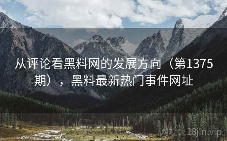 从评论看黑料网的发展方向（第1375期），黑料最新热门事件网址