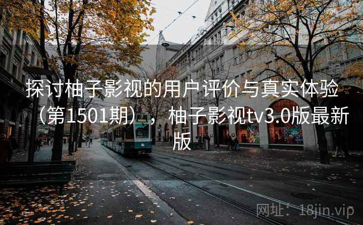 探讨柚子影视的用户评价与真实体验（第1501期），柚子影视tv3.0版最新版