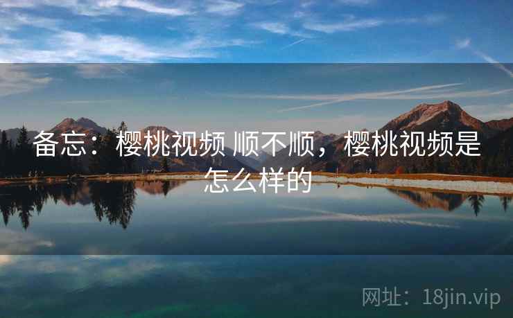备忘：樱桃视频 顺不顺，樱桃视频是怎么样的