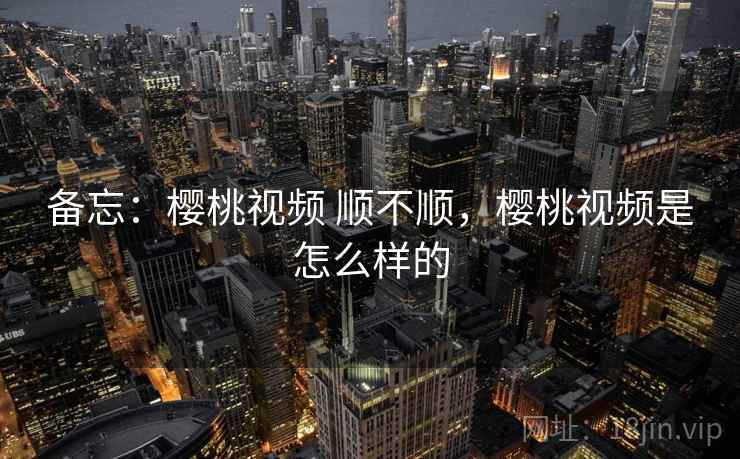 备忘：樱桃视频 顺不顺，樱桃视频是怎么样的