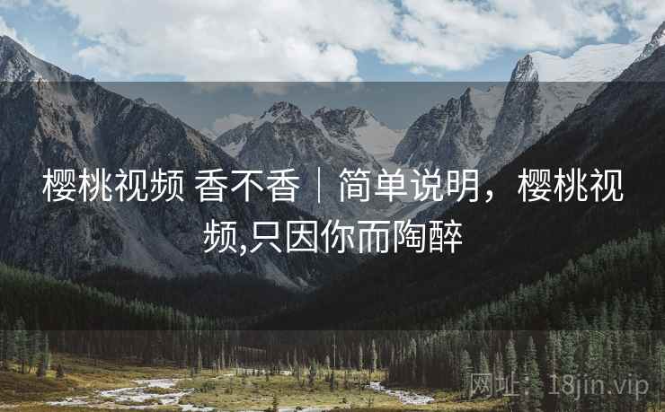樱桃视频 香不香｜简单说明，樱桃视频,只因你而陶醉