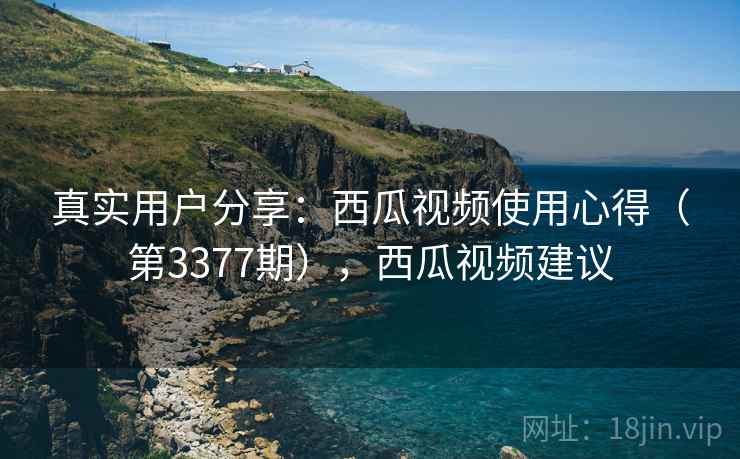 真实用户分享：西瓜视频使用心得（第3377期），西瓜视频建议