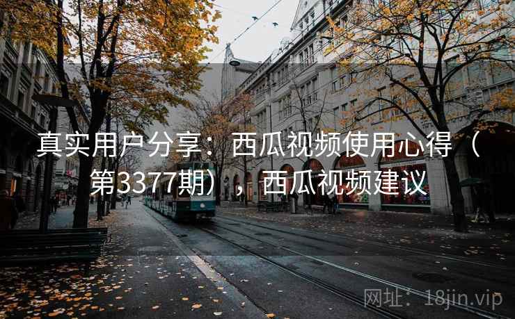 真实用户分享：西瓜视频使用心得（第3377期），西瓜视频建议