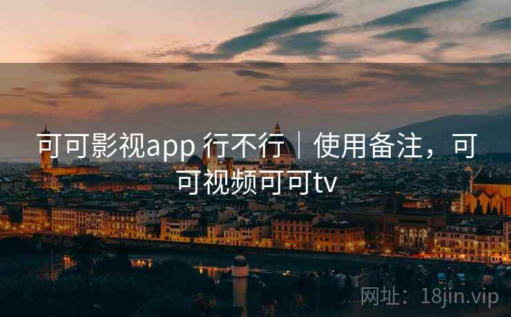 可可影视app 行不行｜使用备注，可可视频可可tv