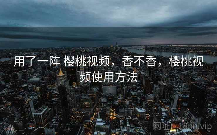 用了一阵 樱桃视频，香不香，樱桃视频使用方法