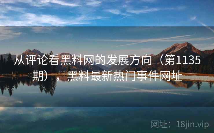 从评论看黑料网的发展方向（第1135期），黑料最新热门事件网址