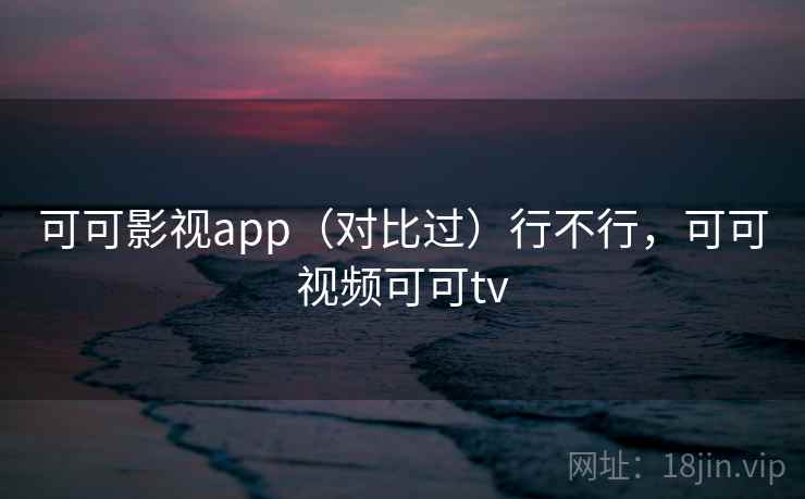 可可影视app（对比过）行不行，可可视频可可tv