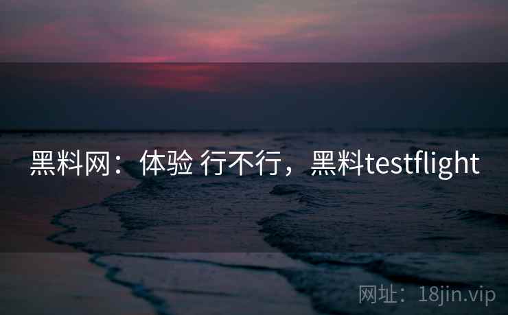 黑料网：体验 行不行，黑料testflight