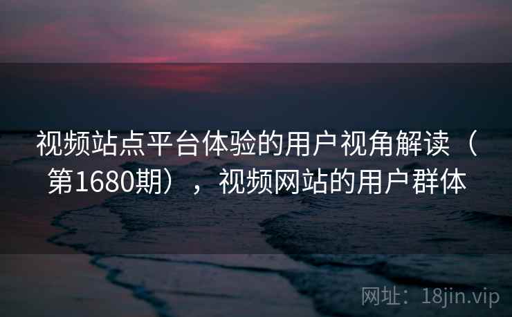 视频站点平台体验的用户视角解读（第1680期），视频网站的用户群体