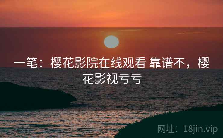 一笔：樱花影院在线观看 靠谱不，樱花影视亏亏