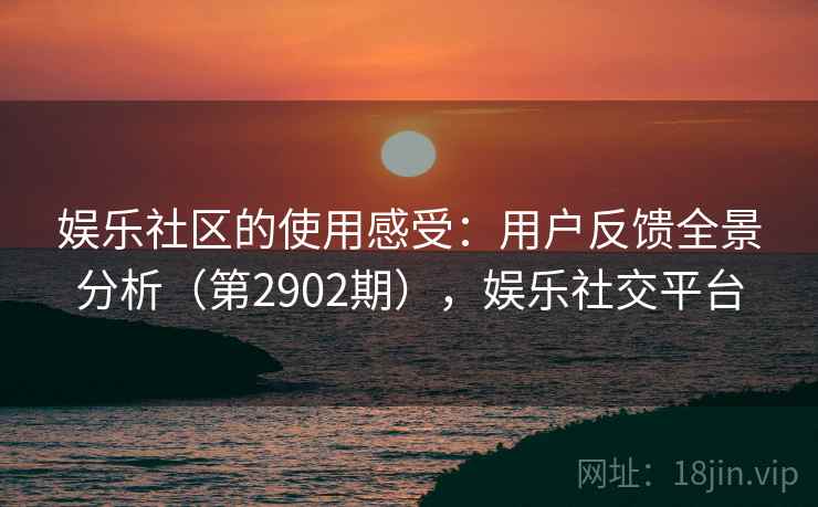 娱乐社区的使用感受：用户反馈全景分析（第2902期），娱乐社交平台