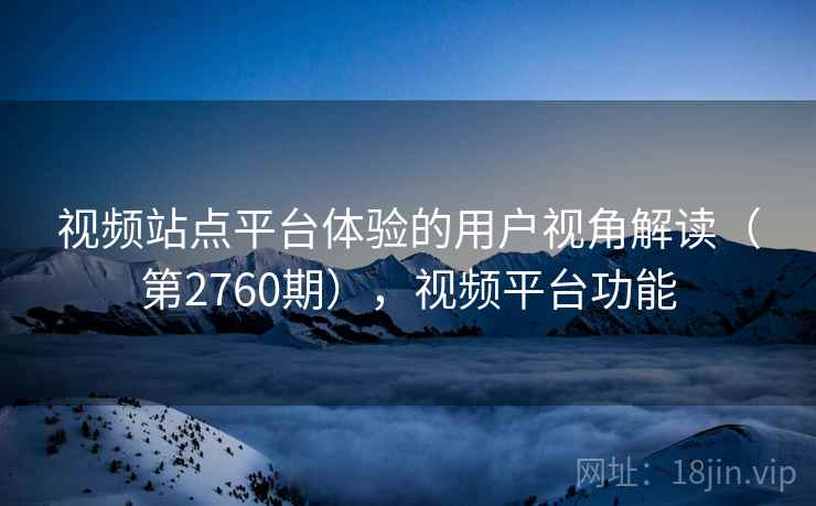 视频站点平台体验的用户视角解读（第2760期），视频平台功能