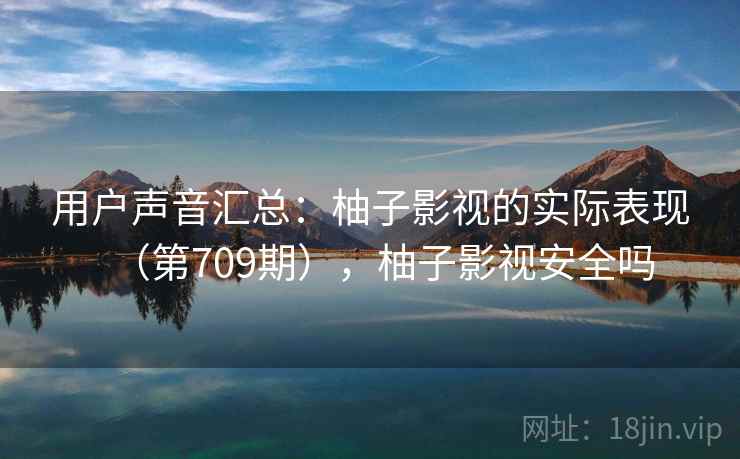 用户声音汇总：柚子影视的实际表现（第709期），柚子影视安全吗