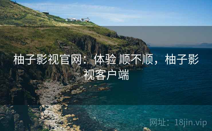 柚子影视官网：体验 顺不顺，柚子影视客户端
