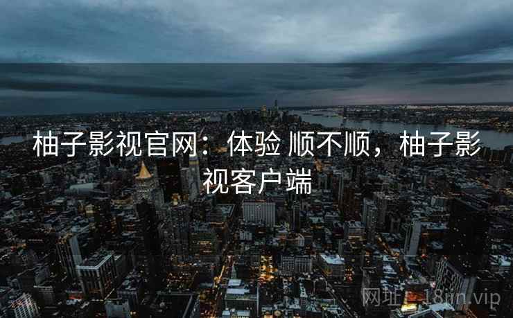 柚子影视官网：体验 顺不顺，柚子影视客户端
