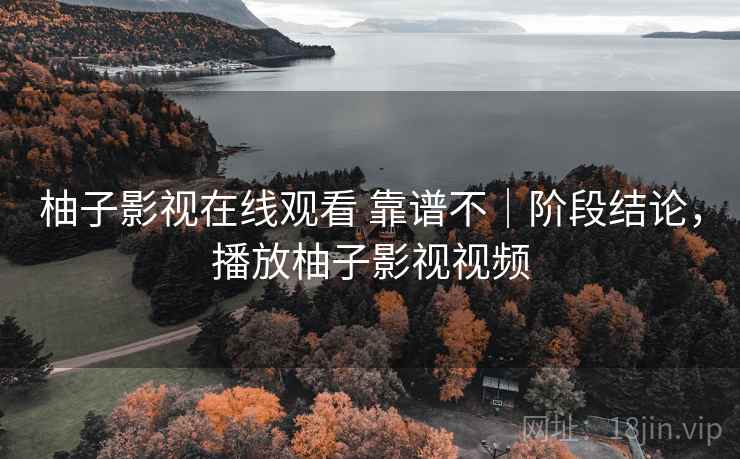 柚子影视在线观看 靠谱不｜阶段结论，播放柚子影视视频