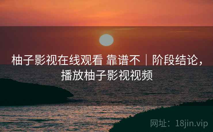 柚子影视在线观看 靠谱不｜阶段结论，播放柚子影视视频