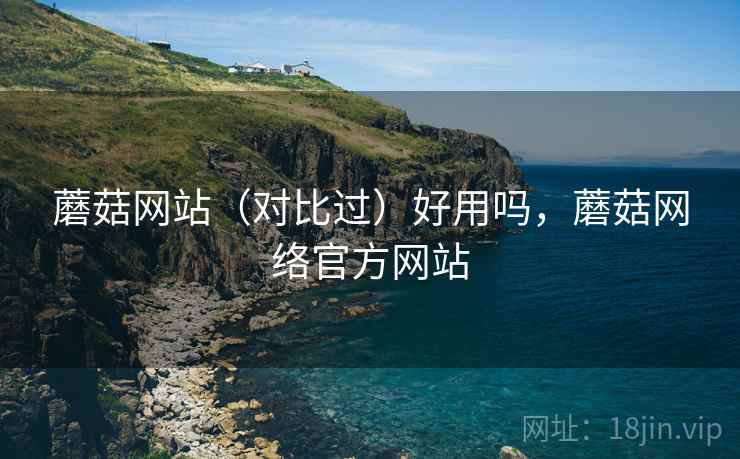 蘑菇网站（对比过）好用吗，蘑菇网络官方网站
