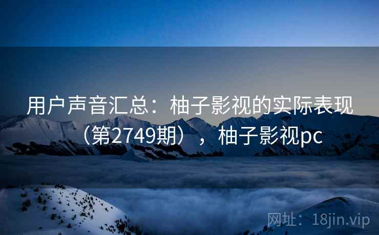 用户声音汇总：柚子影视的实际表现（第2749期），柚子影视pc