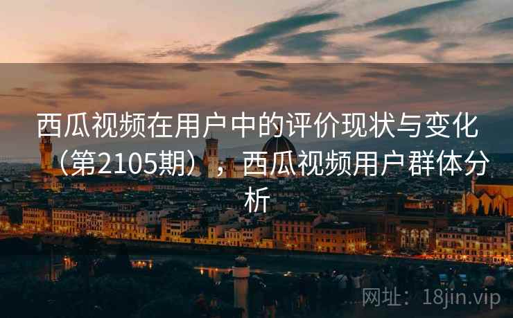 西瓜视频在用户中的评价现状与变化（第2105期），西瓜视频用户群体分析
