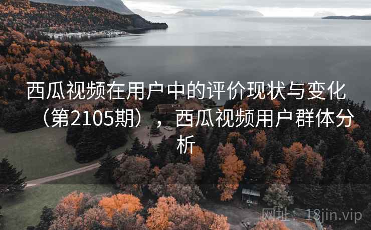 西瓜视频在用户中的评价现状与变化（第2105期），西瓜视频用户群体分析