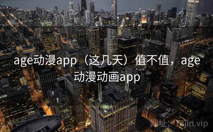 age动漫app（这几天）值不值，age动漫动画app