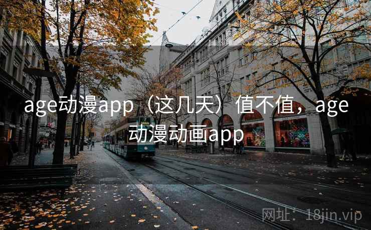 age动漫app（这几天）值不值，age动漫动画app