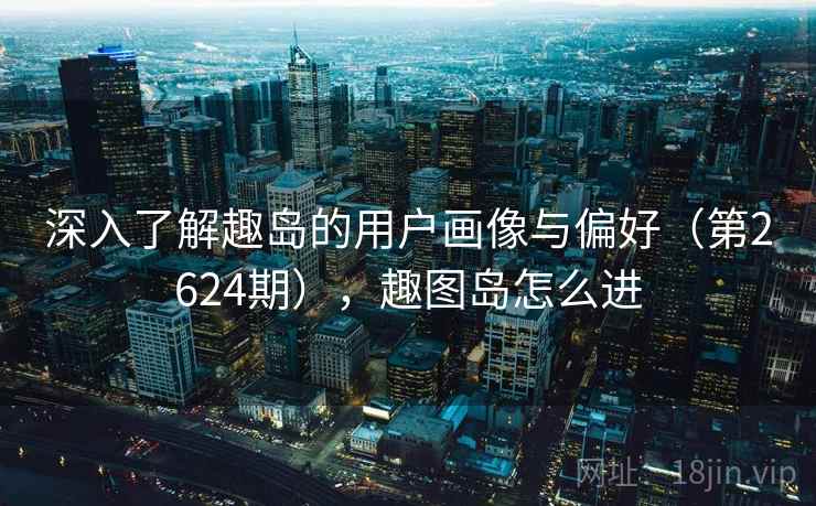 深入了解趣岛的用户画像与偏好（第2624期），趣图岛怎么进
