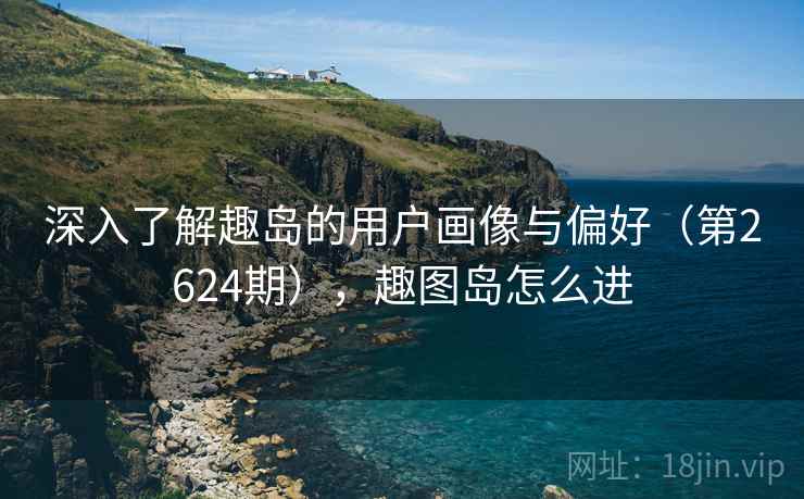 深入了解趣岛的用户画像与偏好（第2624期），趣图岛怎么进