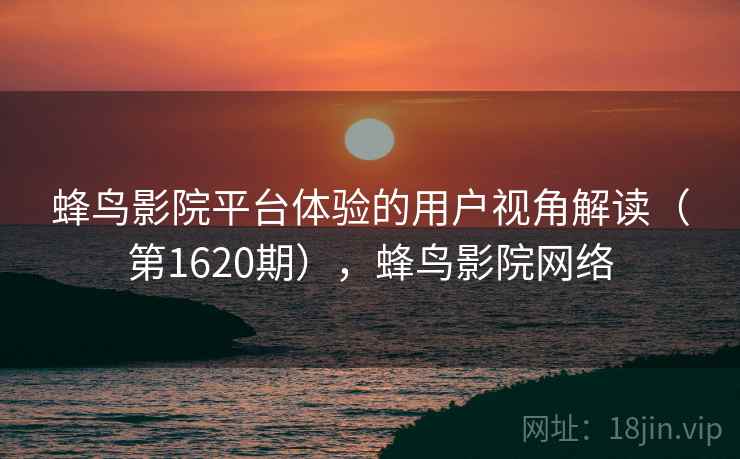 蜂鸟影院平台体验的用户视角解读（第1620期），蜂鸟影院网络