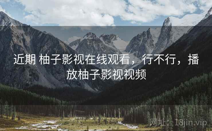 近期 柚子影视在线观看，行不行，播放柚子影视视频