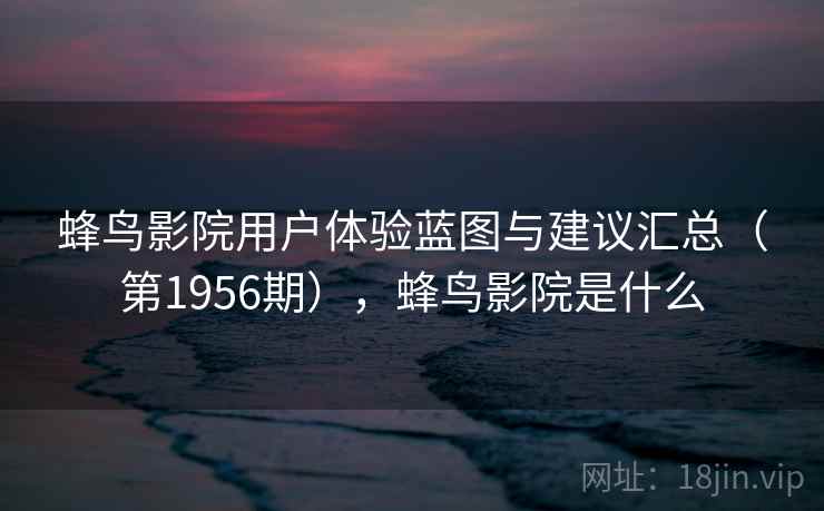 蜂鸟影院用户体验蓝图与建议汇总（第1956期），蜂鸟影院是什么