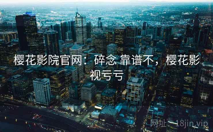 樱花影院官网：碎念 靠谱不，樱花影视亏亏