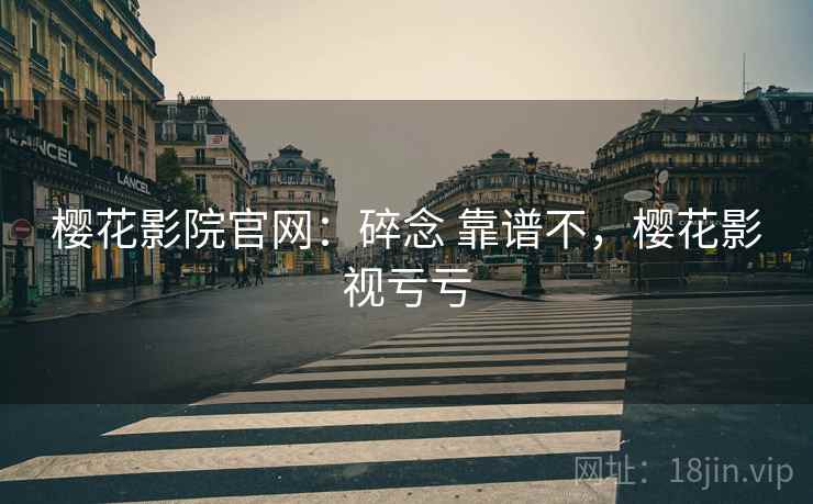 樱花影院官网：碎念 靠谱不，樱花影视亏亏