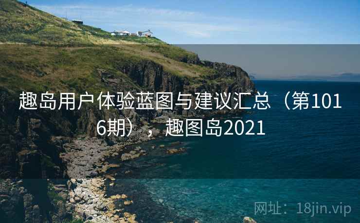趣岛用户体验蓝图与建议汇总（第1016期），趣图岛2021